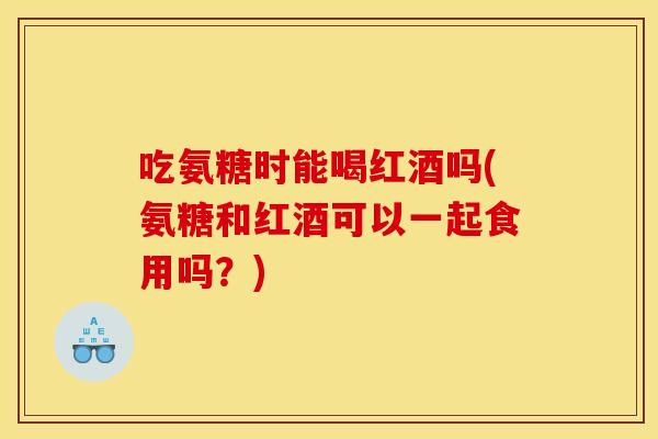 吃氨糖时能喝红酒吗(氨糖和红酒可以一起食用吗？)