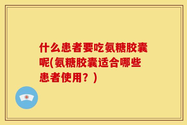 什么患者要吃氨糖胶囊呢(氨糖胶囊适合哪些患者使用？)