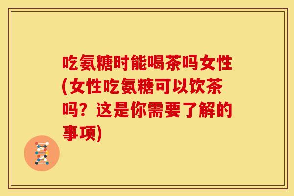 吃氨糖时能喝茶吗女性(女性吃氨糖可以饮茶吗？这是你需要了解的事项)