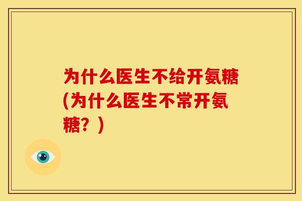 为什么医生不给开氨糖(为什么医生不常开氨糖？)