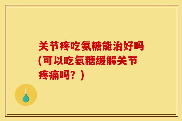 关节疼吃氨糖能治好吗(可以吃氨糖缓解关节疼痛吗？)