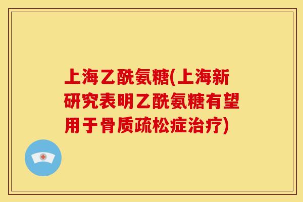 上海乙酰氨糖(上海新研究表明乙酰氨糖有望用于骨质疏松症治疗)