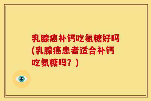 乳腺癌补钙吃氨糖好吗(乳腺癌患者适合补钙吃氨糖吗？)