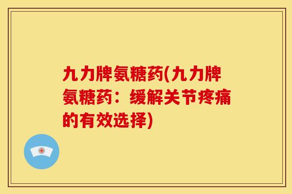 九力牌氨糖药(九力牌氨糖药：缓解关节疼痛的有效选择)