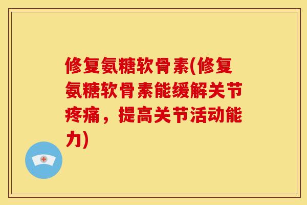修复氨糖软骨素(修复氨糖软骨素能缓解关节疼痛，提高关节活动能力)