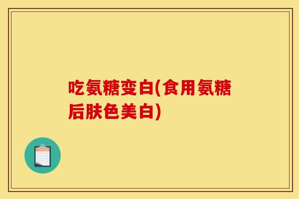 吃氨糖变白(食用氨糖后肤色美白)