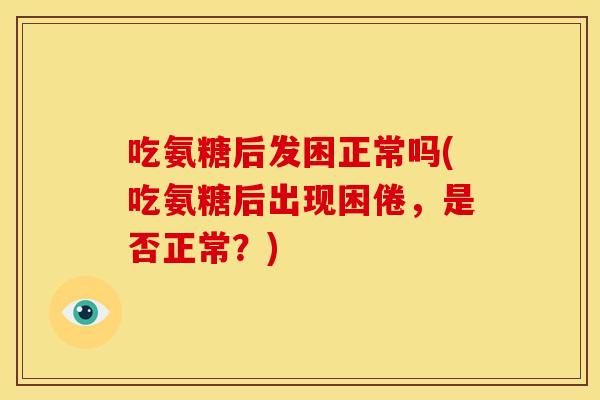 吃氨糖后发困正常吗(吃氨糖后出现困倦，是否正常？)