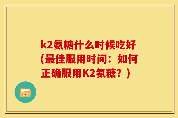 k2氨糖什么时候吃好(最佳服用时间：如何正确服用K2氨糖？)