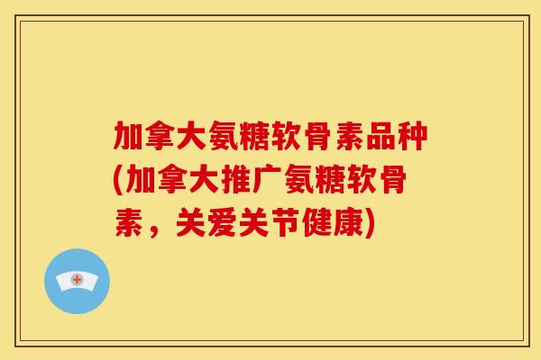加拿大氨糖软骨素品种(加拿大推广氨糖软骨素，关爱关节健康)