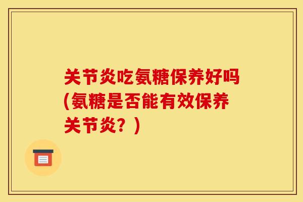 关节炎吃氨糖保养好吗(氨糖是否能有效保养关节炎？)