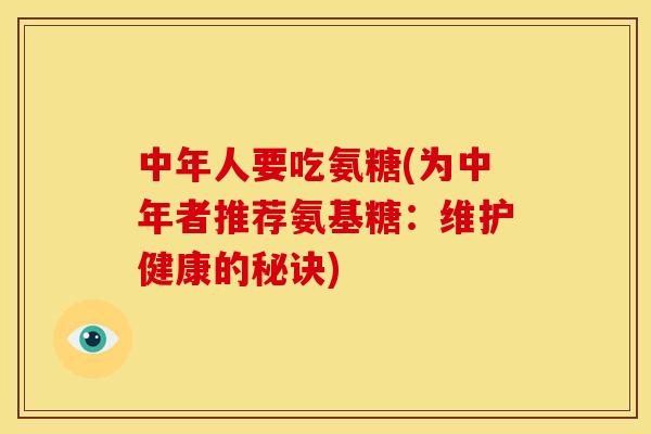 中年人要吃氨糖(为中年者推荐氨基糖：维护健康的秘诀)