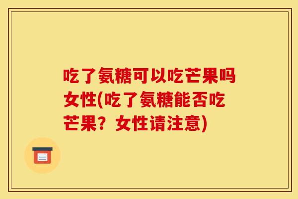 吃了氨糖可以吃芒果吗女性(吃了氨糖能否吃芒果？女性请注意)