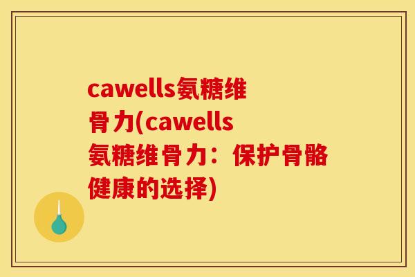cawells氨糖维骨力(cawells氨糖维骨力：保护骨骼健康的选择)