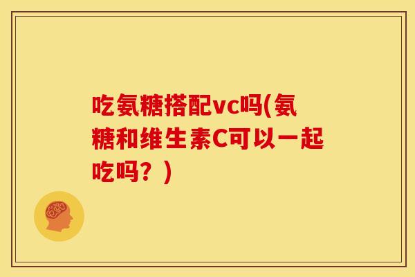 吃氨糖搭配vc吗(氨糖和维生素C可以一起吃吗？)