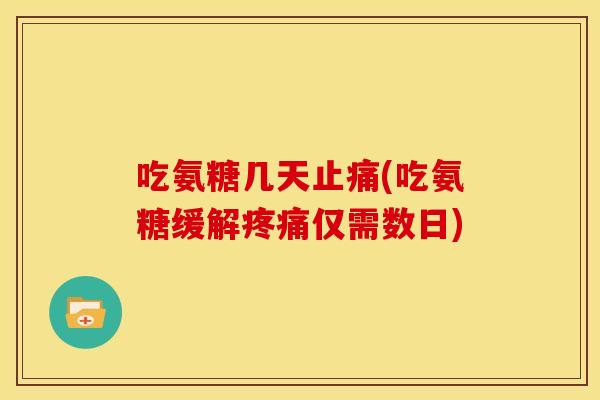 吃氨糖几天止痛(吃氨糖缓解疼痛仅需数日)