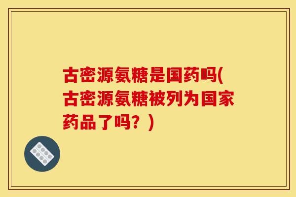 古密源氨糖是国药吗(古密源氨糖被列为国家药品了吗？)