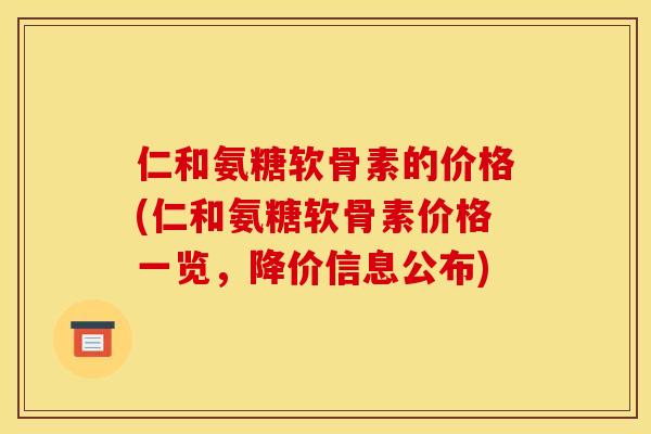 仁和氨糖软骨素的价格(仁和氨糖软骨素价格一览，降价信息公布)