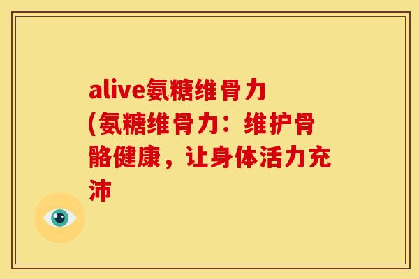 alive氨糖维骨力(氨糖维骨力：维护骨骼健康，让身体活力充沛