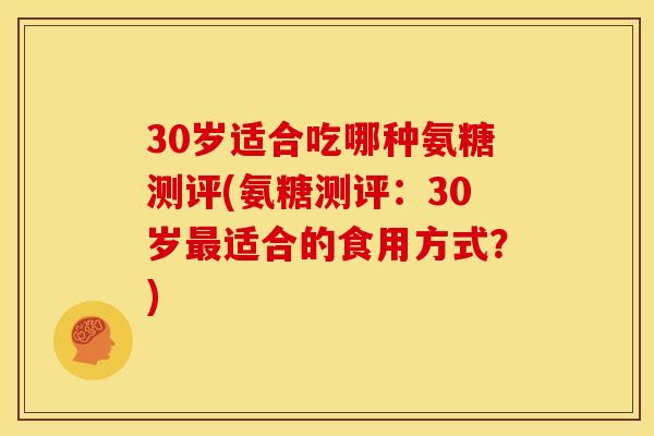 30岁适合吃哪种氨糖测评(氨糖测评：30岁最适合的食用方式？)