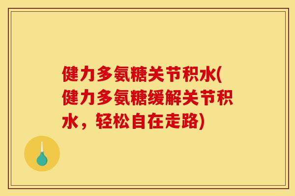 健力多氨糖关节积水(健力多氨糖缓解关节积水，轻松自在走路)