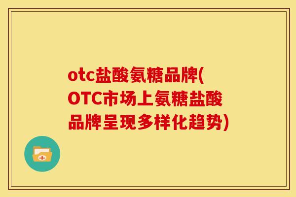 otc盐酸氨糖品牌(OTC市场上氨糖盐酸品牌呈现多样化趋势)