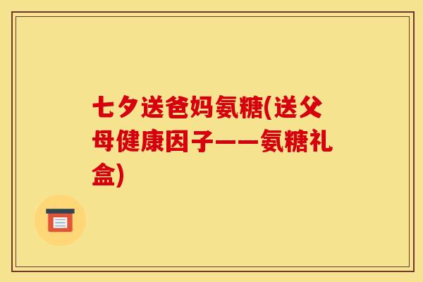 七夕送爸妈氨糖(送父母健康因子——氨糖礼盒)