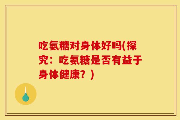 吃氨糖对身体好吗(探究：吃氨糖是否有益于身体健康？)