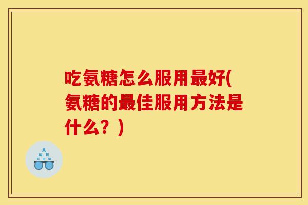 吃氨糖怎么服用最好(氨糖的最佳服用方法是什么？)