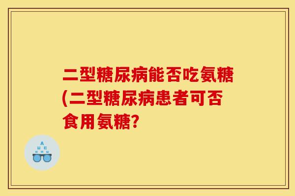 二型糖尿病能否吃氨糖(二型糖尿病患者可否食用氨糖？
