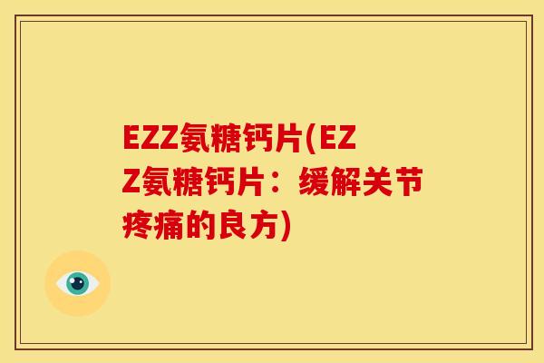 EZZ氨糖钙片(EZZ氨糖钙片：缓解关节疼痛的良方)