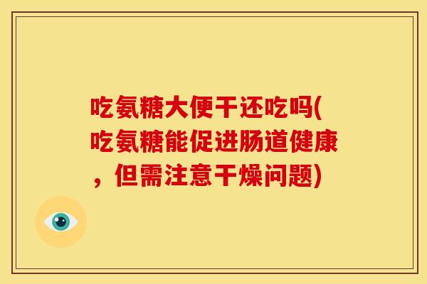 吃氨糖大便干还吃吗(吃氨糖能促进肠道健康，但需注意干燥问题)