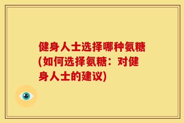健身人士选择哪种氨糖(如何选择氨糖：对健身人士的建议)