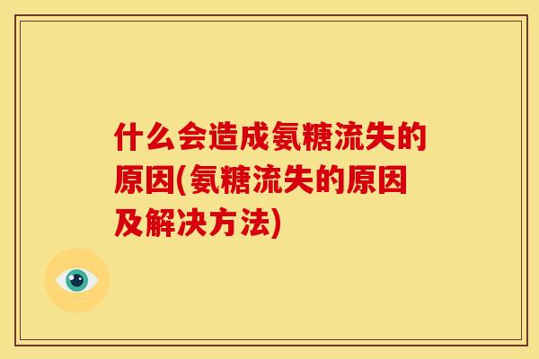 什么会造成氨糖流失的原因(氨糖流失的原因及解决方法)