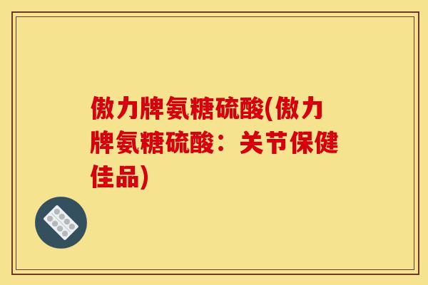 傲力牌氨糖硫酸(傲力牌氨糖硫酸：关节保健佳品)