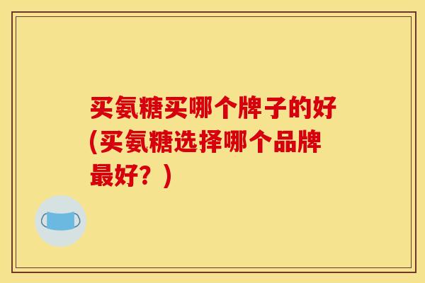 买氨糖买哪个牌子的好(买氨糖选择哪个品牌最好？)