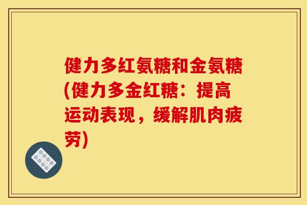 健力多红氨糖和金氨糖(健力多金红糖：提高运动表现，缓解肌肉疲劳)
