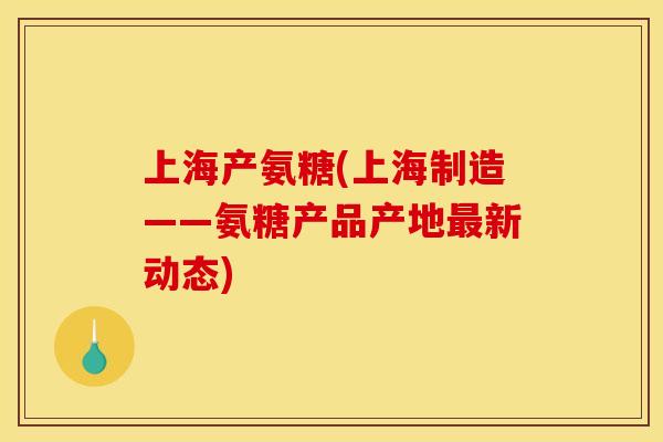 上海产氨糖(上海制造——氨糖产品产地最新动态)