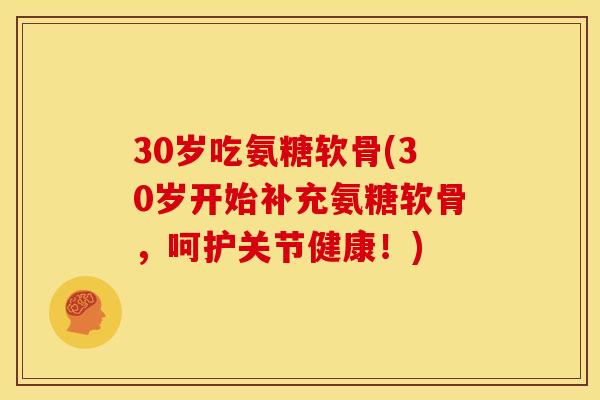 30岁吃氨糖软骨(30岁开始补充氨糖软骨，呵护关节健康！)