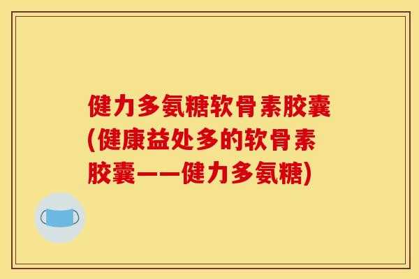 健力多氨糖软骨素胶囊(健康益处多的软骨素胶囊——健力多氨糖)