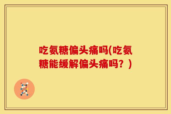 吃氨糖偏头痛吗(吃氨糖能缓解偏头痛吗？)