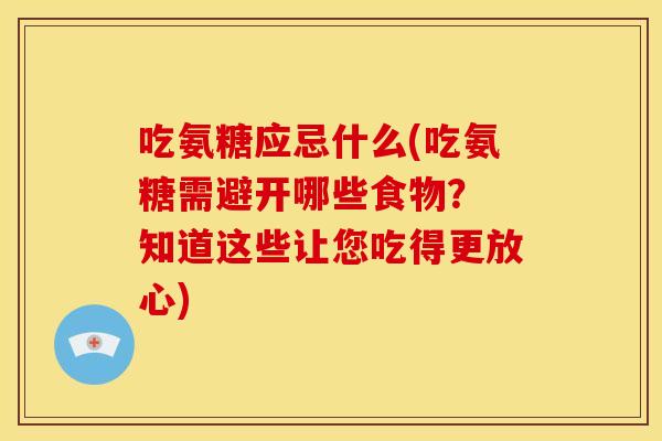 吃氨糖应忌什么(吃氨糖需避开哪些食物？ 知道这些让您吃得更放心)