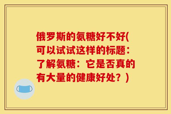 俄罗斯的氨糖好不好(可以试试这样的标题：了解氨糖：它是否真的有大量的健康好处？)