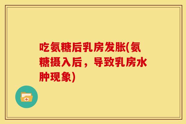 吃氨糖后乳房发胀(氨糖摄入后，导致乳房水肿现象)