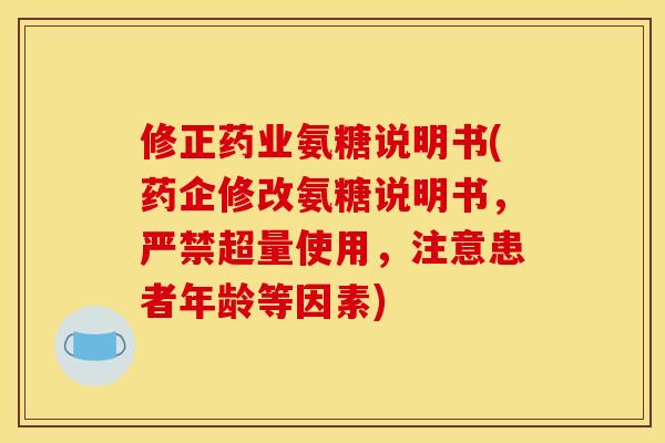 修正药业氨糖说明书(药企修改氨糖说明书，严禁超量使用，注意患者年龄等因素)