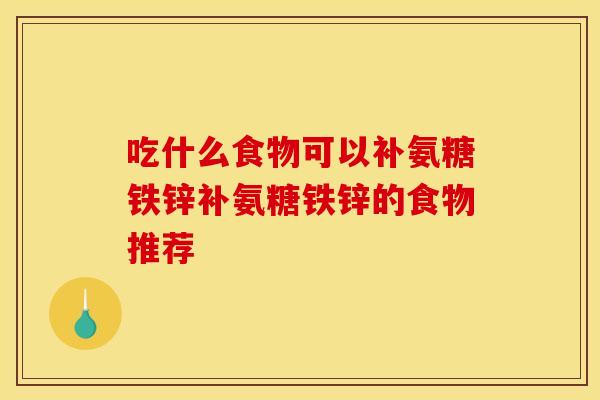 吃什么食物可以补氨糖铁锌补氨糖铁锌的食物推荐