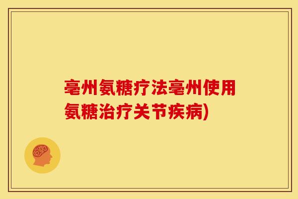 亳州氨糖疗法亳州使用氨糖治疗关节疾病)
