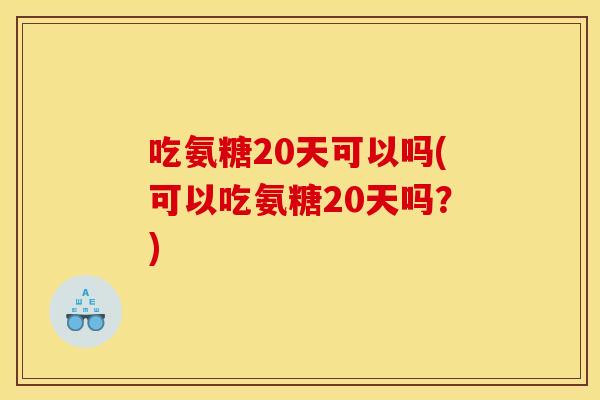 吃氨糖20天可以吗(可以吃氨糖20天吗？)