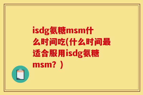 isdg氨糖msm什么时间吃(什么时间最适合服用isdg氨糖msm？)