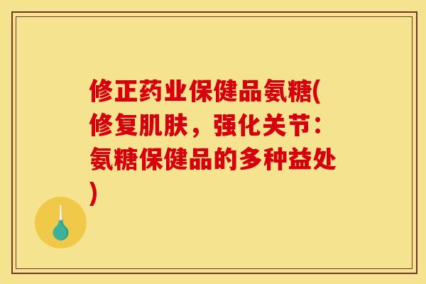 修正药业保健品氨糖(修复肌肤，强化关节：氨糖保健品的多种益处)