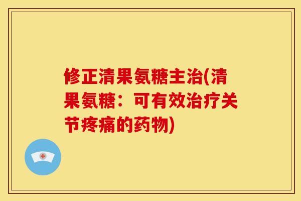 修正清果氨糖主治(清果氨糖：可有效治疗关节疼痛的药物)